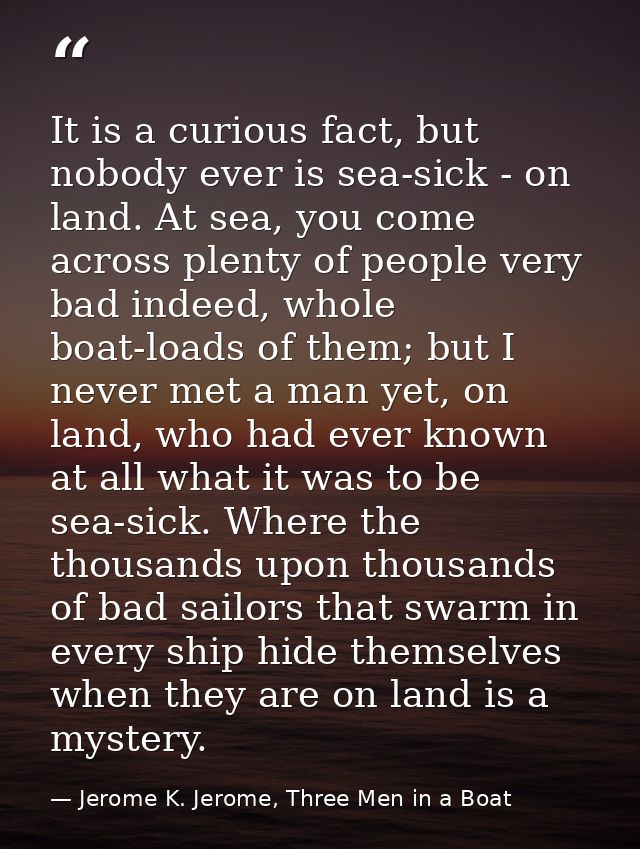 It is a curious fact, but nobody ever is sea-sick - on land. At sea, you come across plenty of people very bad indeed, w — Jerome K. Jerome, Three Men in a Boat