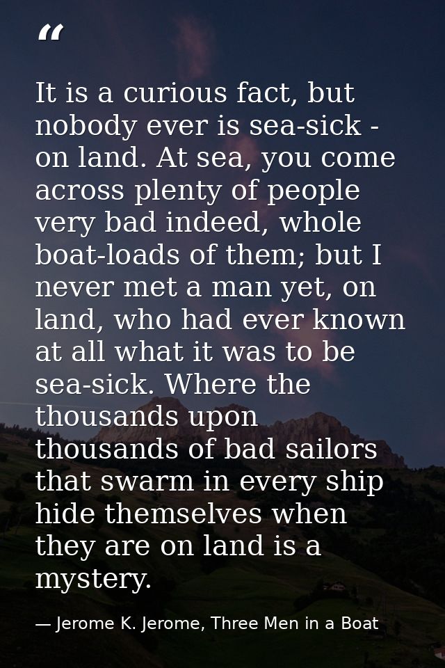 It is a curious fact, but nobody ever is sea-sick - on land. At sea, you come across plenty of people very bad indeed, w — Jerome K. Jerome, Three Men in a Boat