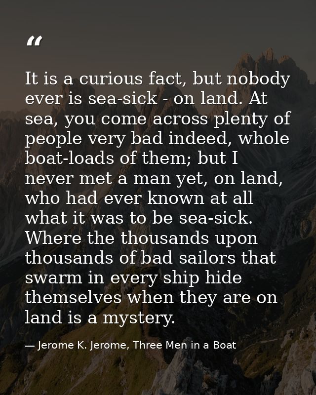 It is a curious fact, but nobody ever is sea-sick - on land. At sea, you come across plenty of people very bad indeed, w — Jerome K. Jerome, Three Men in a Boat