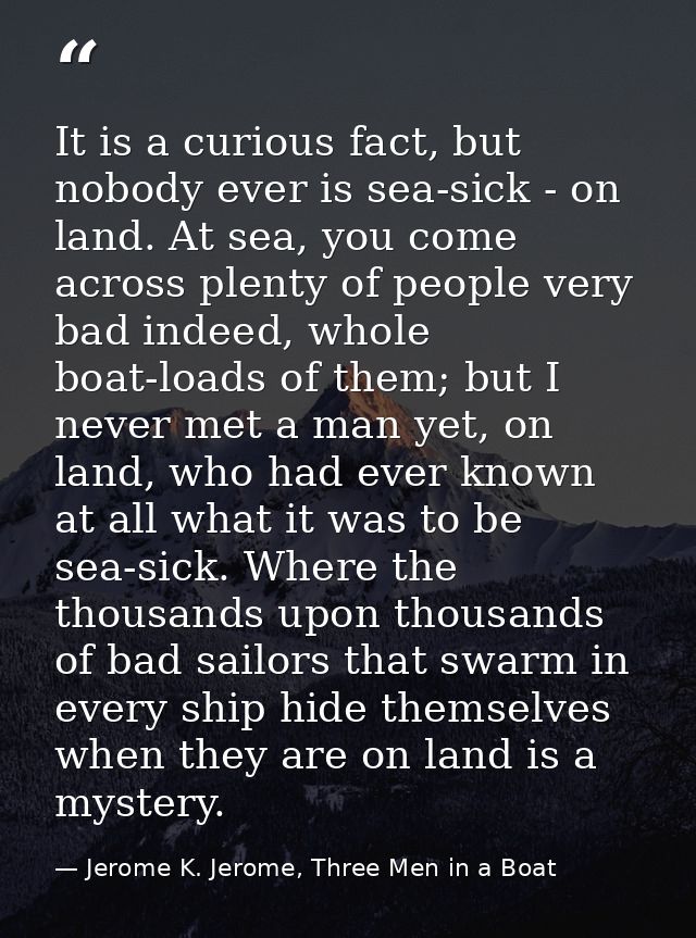 It is a curious fact, but nobody ever is sea-sick - on land. At sea, you come across plenty of people very bad indeed, w — Jerome K. Jerome, Three Men in a Boat