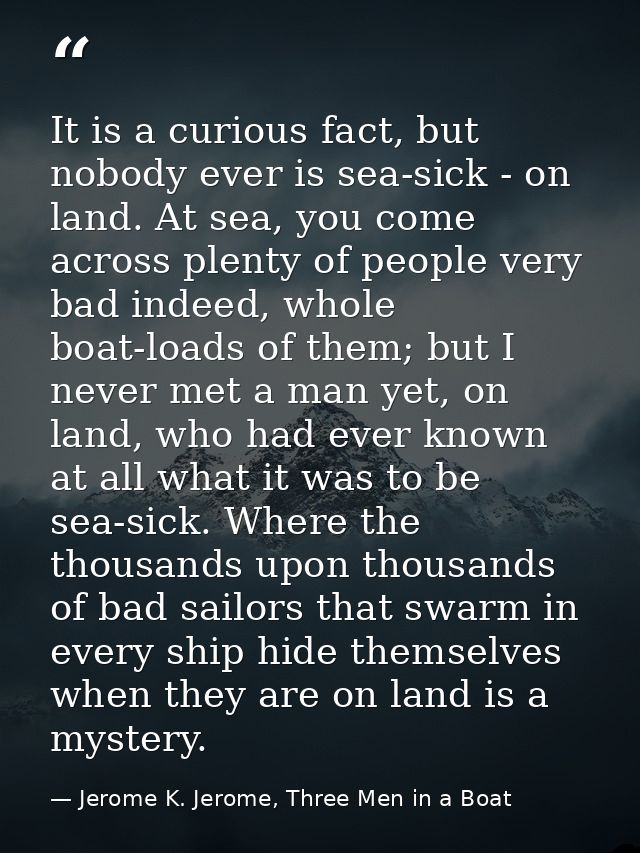 It is a curious fact, but nobody ever is sea-sick - on land. At sea, you come across plenty of people very bad indeed, w — Jerome K. Jerome, Three Men in a Boat