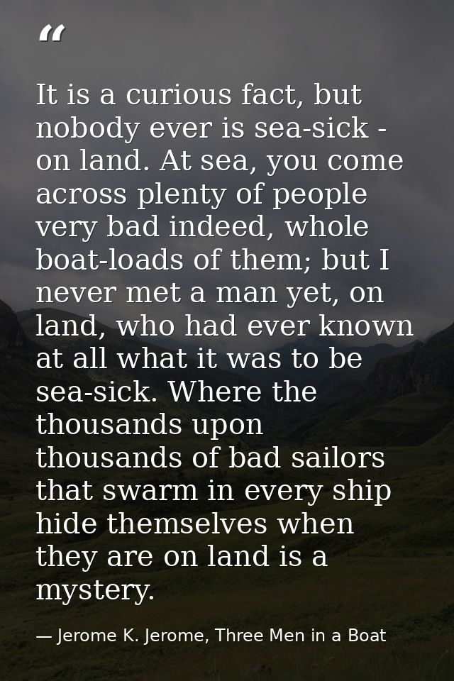 It is a curious fact, but nobody ever is sea-sick - on land. At sea, you come across plenty of people very bad indeed, w — Jerome K. Jerome, Three Men in a Boat