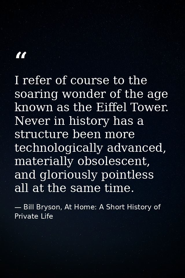 I refer of course to the soaring wonder of the age known as the Eiffel Tower. Never in history has a structure been more — Bill Bryson, At Home: A Short History of Private Life