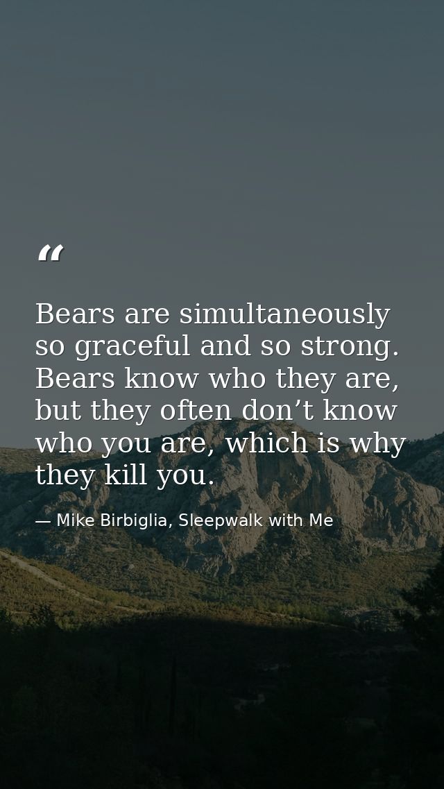 Bears are simultaneously so graceful and so strong. Bears know who they are, but they often don’t know who you are, whic — Mike Birbiglia, Sleepwalk with Me