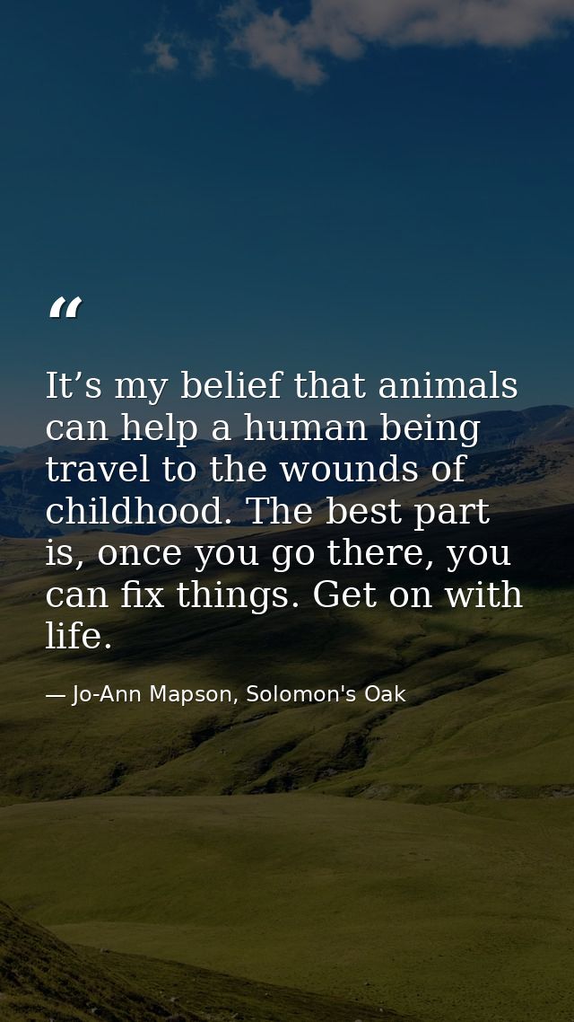 It’s my belief that animals can help a human being travel to the wounds of childhood. The best part is, once you go ther — Jo-Ann Mapson, Solomon's Oak