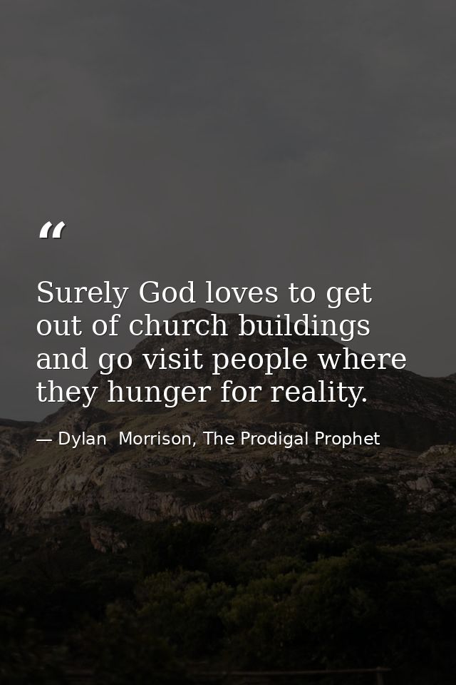 Surely God loves to get out of church buildings and go visit people where they hunger for reality. — Dylan  Morrison, The Prodigal Prophet