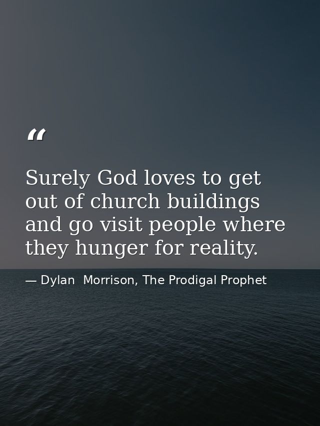 Surely God loves to get out of church buildings and go visit people where they hunger for reality. — Dylan  Morrison, The Prodigal Prophet