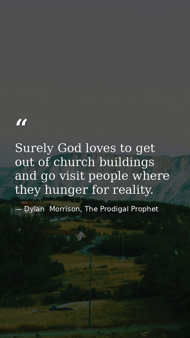 Surely God loves to get out of church buildings and go visit people where they hunger for reality. — Dylan  Morrison, The Prodigal Prophet