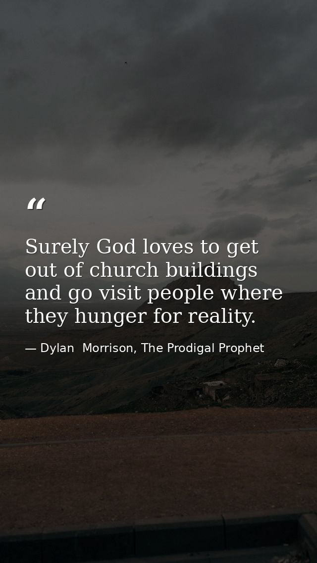 Surely God loves to get out of church buildings and go visit people where they hunger for reality. — Dylan  Morrison, The Prodigal Prophet