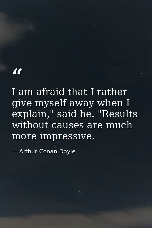 I am afraid that I rather give myself away when I explain," said he. "Results without causes are much more impressive. — Arthur Conan Doyle