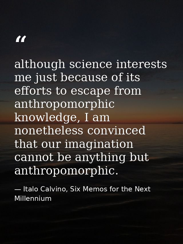 although science interests me just because of its efforts to escape from anthropomorphic knowledge, I am nonetheless con — Italo Calvino, Six Memos for the Next Millennium