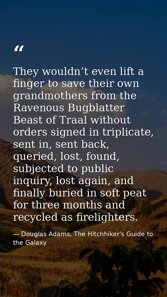 They wouldn’t even lift a finger to save their own grandmothers from the Ravenous Bugblatter Beast of Traal without orde — Douglas Adams, The Hitchhiker's Guide to the Galaxy