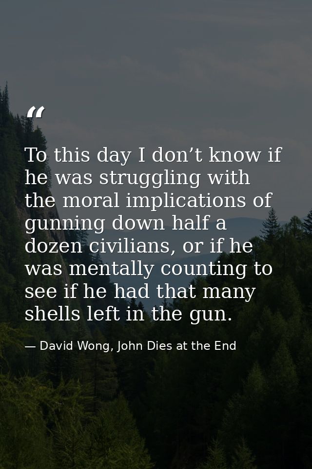 To this day I don’t know if he was struggling with the moral implications of gunning down half a dozen civilians, or if  — David Wong, John Dies at the End