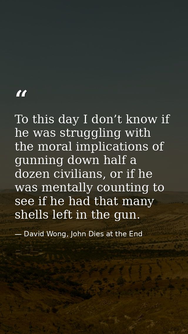 To this day I don’t know if he was struggling with the moral implications of gunning down half a dozen civilians, or if  — David Wong, John Dies at the End
