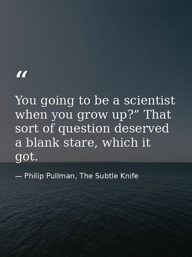 You going to be a scientist when you grow up?” That sort of question deserved a blank stare, which it got. — Philip Pullman, The Subtle Knife