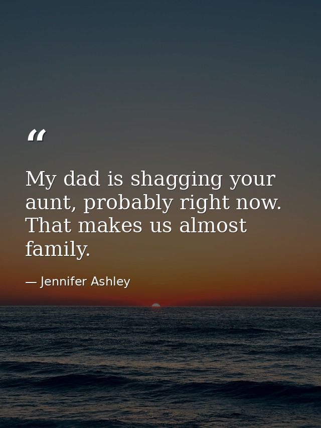 My dad is shagging your aunt, probably right now. That makes us almost family. — Jennifer Ashley