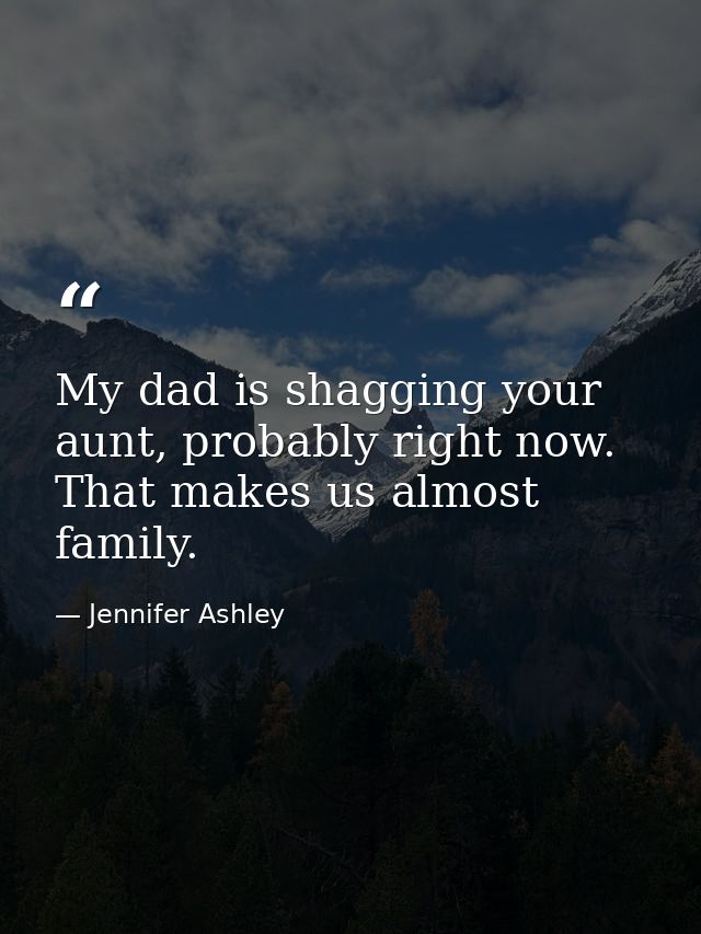 My dad is shagging your aunt, probably right now. That makes us almost family. — Jennifer Ashley