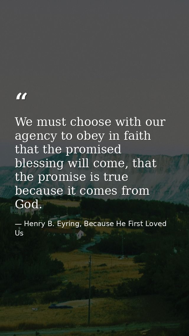 We must choose with our agency to obey in faith that the promised blessing will come, that the promise is true because i — Henry B. Eyring, Because He First Loved Us