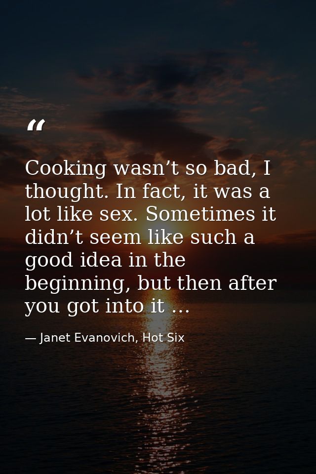 Cooking wasn’t so bad, I thought. In fact, it was a lot like sex. Sometimes it didn’t seem like such a good idea in the  — Janet Evanovich, Hot Six