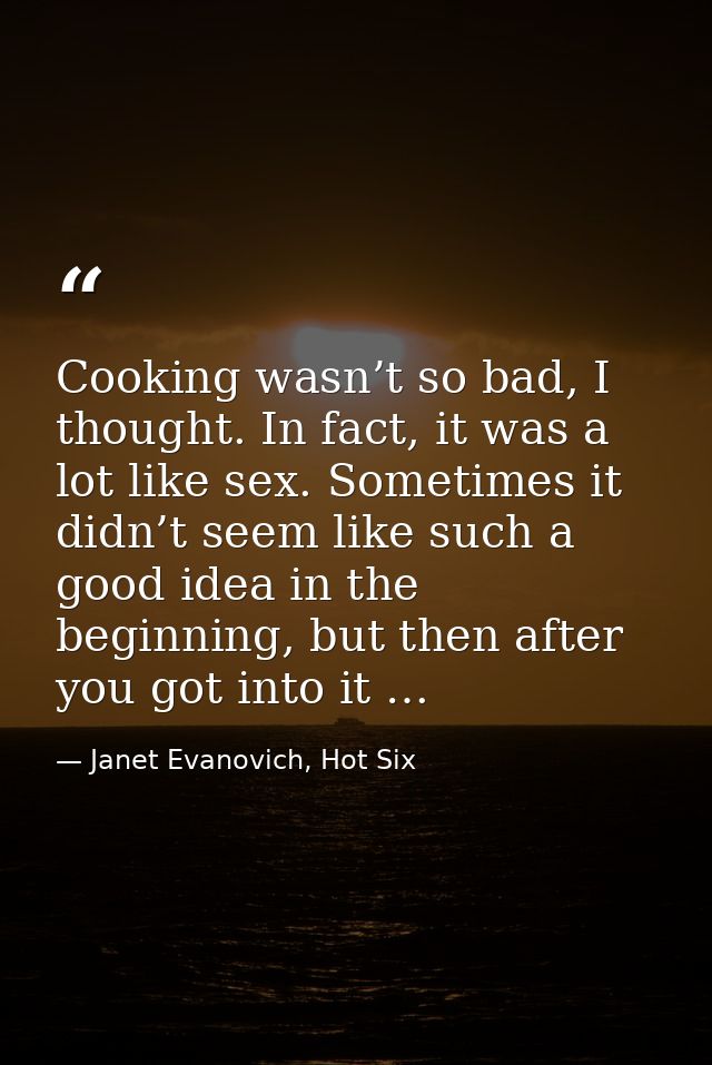 Cooking wasn’t so bad, I thought. In fact, it was a lot like sex. Sometimes it didn’t seem like such a good idea in the  — Janet Evanovich, Hot Six