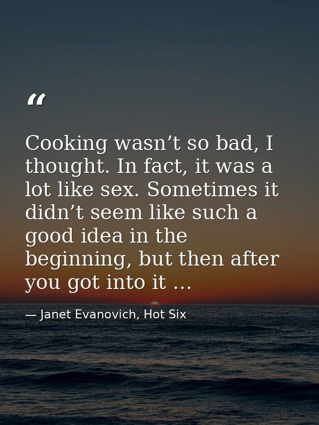 Cooking wasn’t so bad, I thought. In fact, it was a lot like sex. Sometimes it didn’t seem like such a good idea in the  — Janet Evanovich, Hot Six