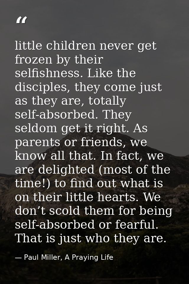 little children never get frozen by their selfishness. Like the disciples, they come just as they are, totally self-abso — Paul Miller, A Praying Life