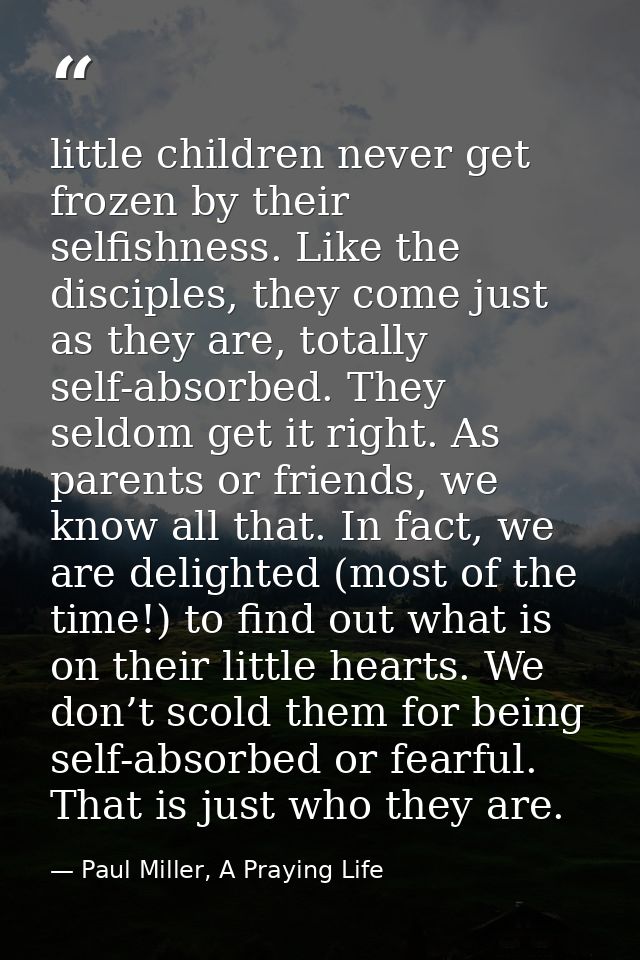 little children never get frozen by their selfishness. Like the disciples, they come just as they are, totally self-abso — Paul Miller, A Praying Life