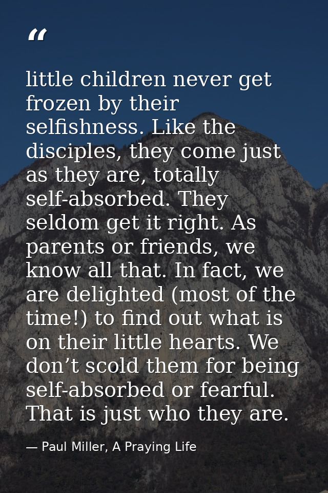 little children never get frozen by their selfishness. Like the disciples, they come just as they are, totally self-abso — Paul Miller, A Praying Life
