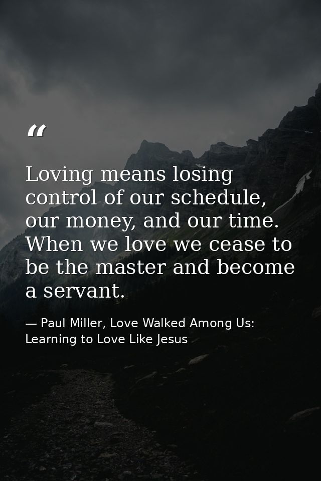 Loving means losing control of our schedule, our money, and our time. When we love we cease to be the master and become  — Paul Miller, Love Walked Among Us: Learning to Love Like Jesus