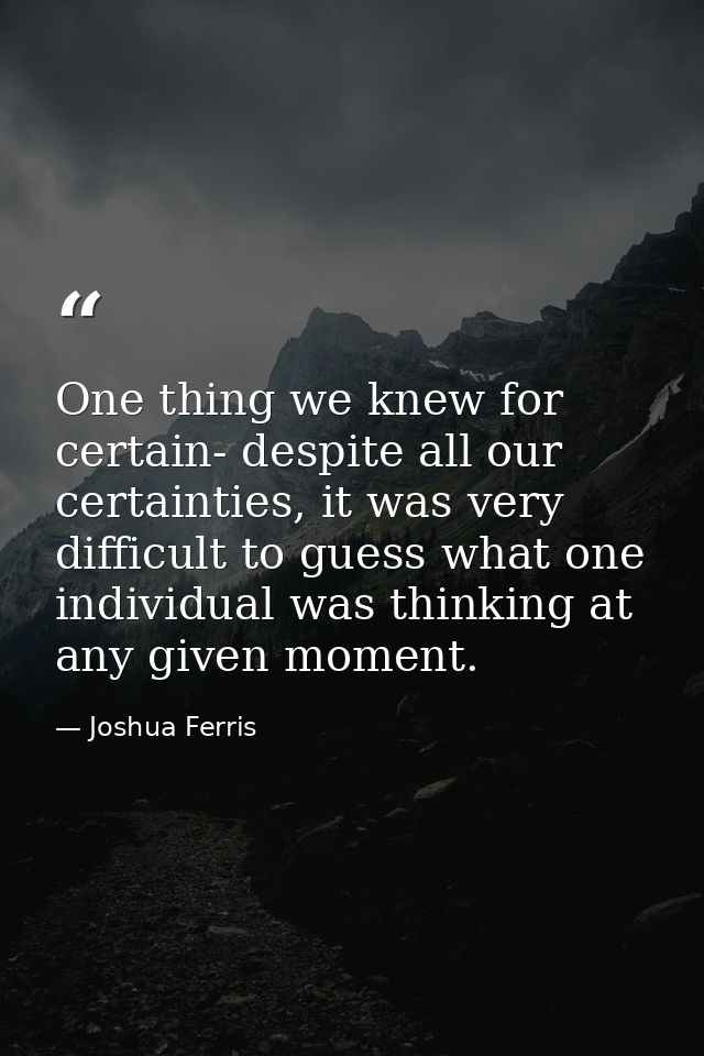 One thing we knew for certain- despite all our certainties, it was very difficult to guess what one individual was think — Joshua Ferris