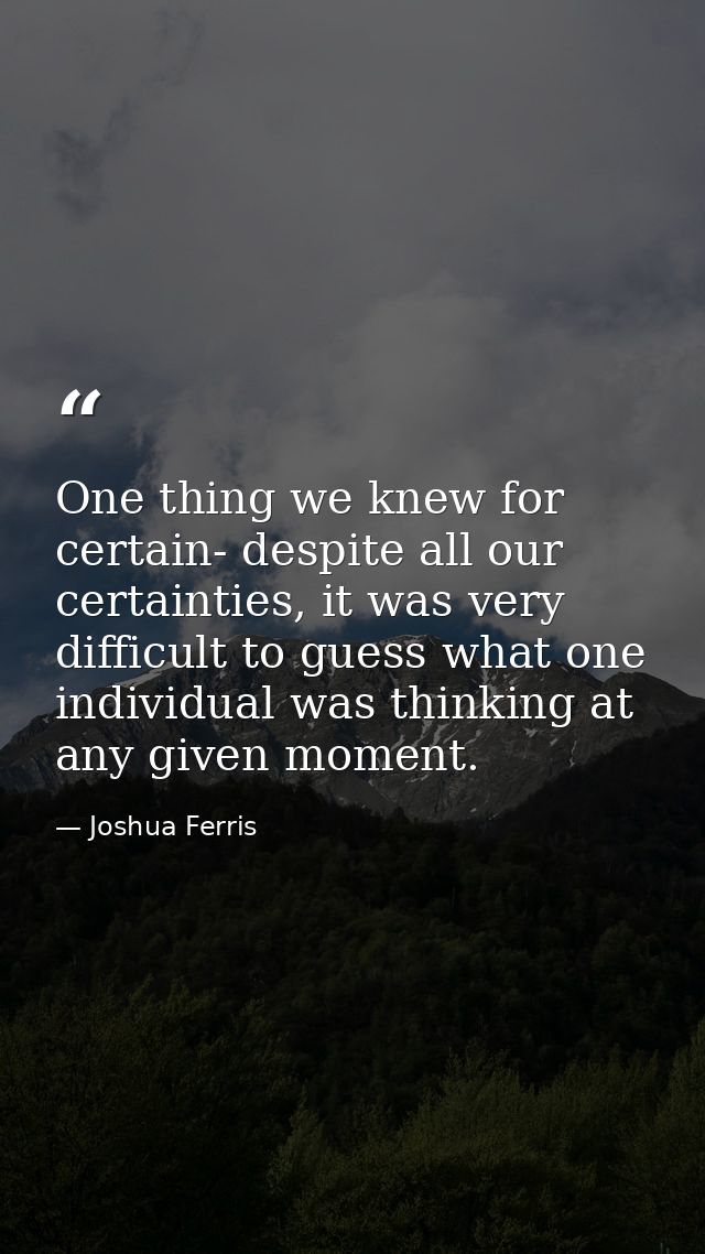 One thing we knew for certain- despite all our certainties, it was very difficult to guess what one individual was think — Joshua Ferris