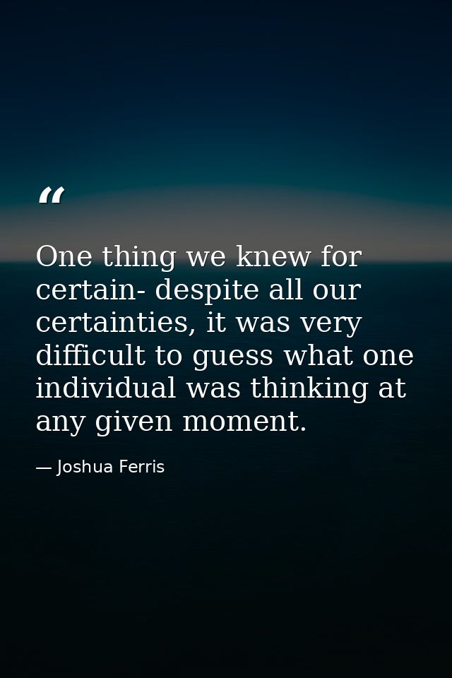One thing we knew for certain- despite all our certainties, it was very difficult to guess what one individual was think — Joshua Ferris