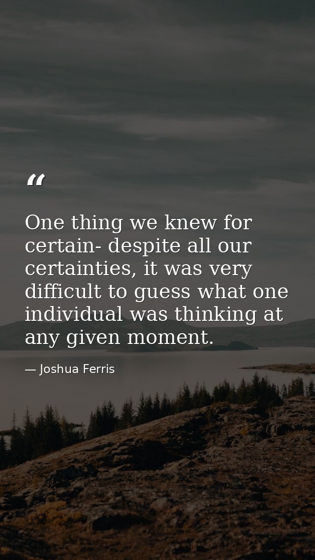 One thing we knew for certain- despite all our certainties, it was very difficult to guess what one individual was think — Joshua Ferris