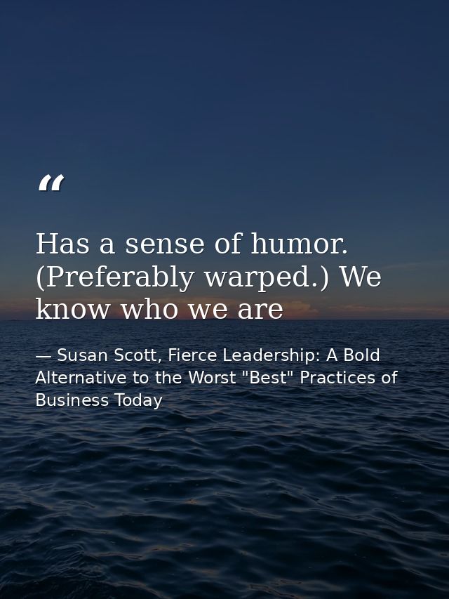 Has a sense of humor. (Preferably warped.) We know who we are — Susan Scott, Fierce Leadership: A Bold Alternative to the Worst "Best" Practices of Business Today