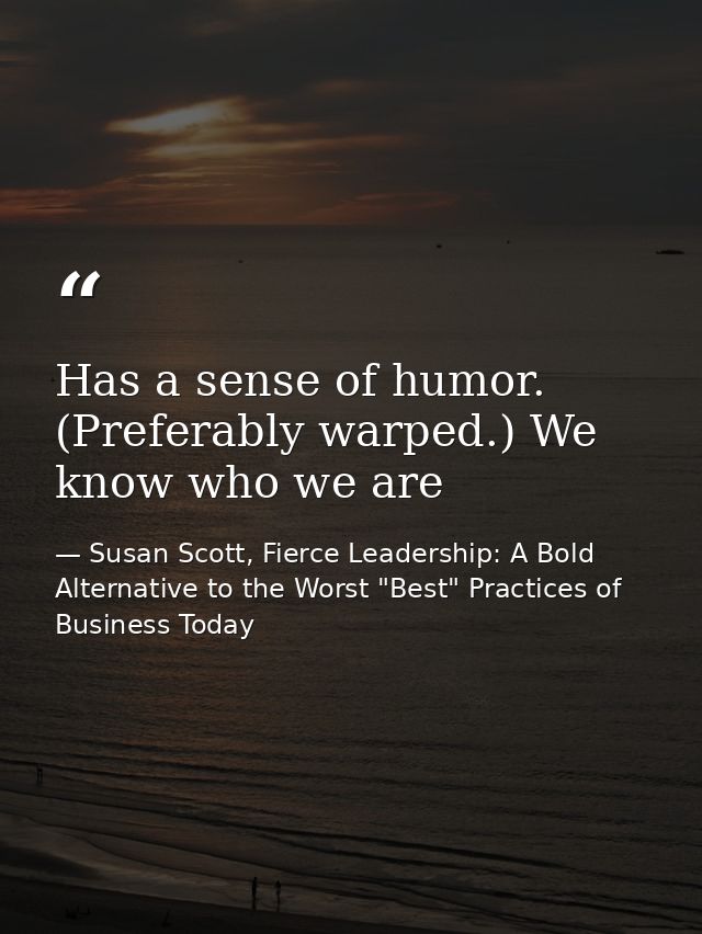 Has a sense of humor. (Preferably warped.) We know who we are — Susan Scott, Fierce Leadership: A Bold Alternative to the Worst "Best" Practices of Business Today
