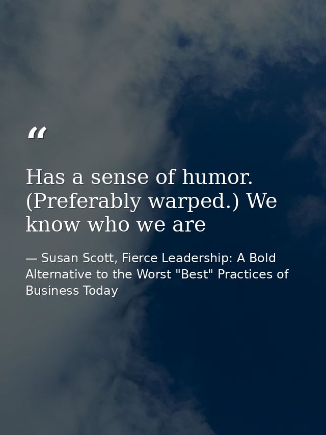 Has a sense of humor. (Preferably warped.) We know who we are — Susan Scott, Fierce Leadership: A Bold Alternative to the Worst "Best" Practices of Business Today