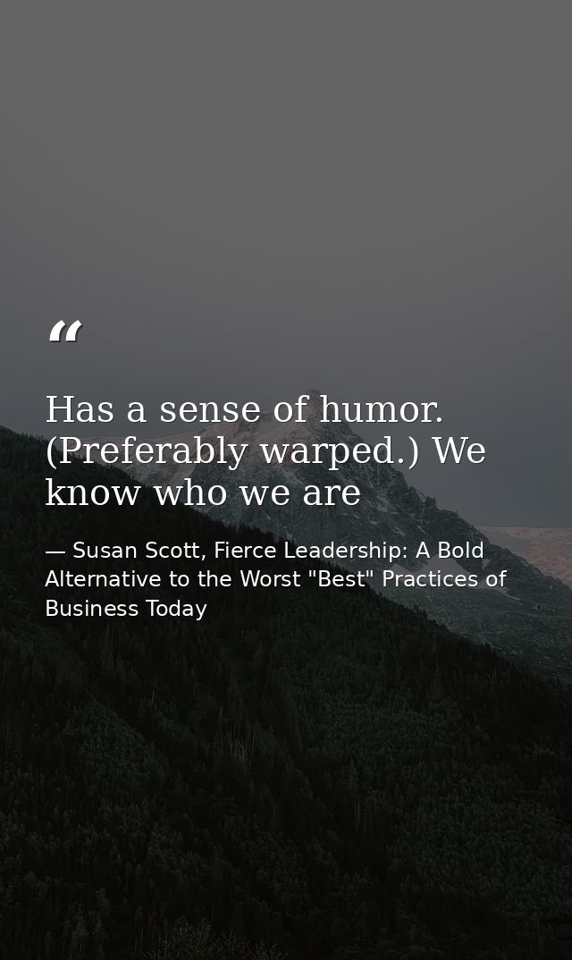 Has a sense of humor. (Preferably warped.) We know who we are — Susan Scott, Fierce Leadership: A Bold Alternative to the Worst "Best" Practices of Business Today