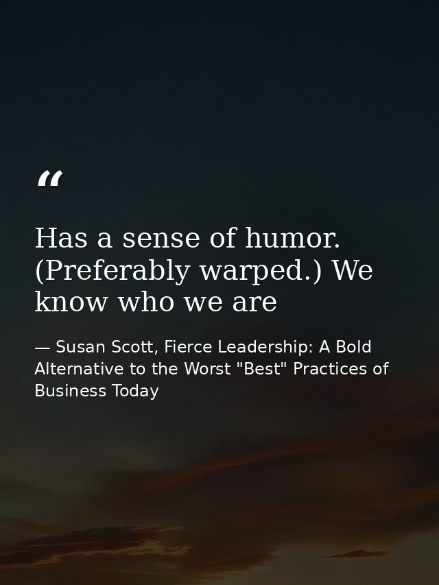 Has a sense of humor. (Preferably warped.) We know who we are — Susan Scott, Fierce Leadership: A Bold Alternative to the Worst "Best" Practices of Business Today