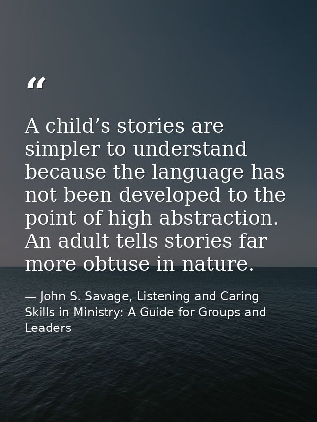 A child’s stories are simpler to understand because the language has not been developed to the point of high abstraction — John S. Savage, Listening and Caring Skills in Ministry: A Guide for Groups and Leaders