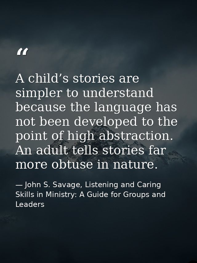 A child’s stories are simpler to understand because the language has not been developed to the point of high abstraction — John S. Savage, Listening and Caring Skills in Ministry: A Guide for Groups and Leaders