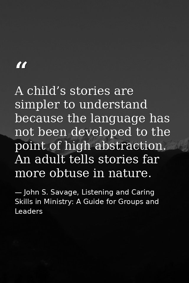 A child’s stories are simpler to understand because the language has not been developed to the point of high abstraction — John S. Savage, Listening and Caring Skills in Ministry: A Guide for Groups and Leaders