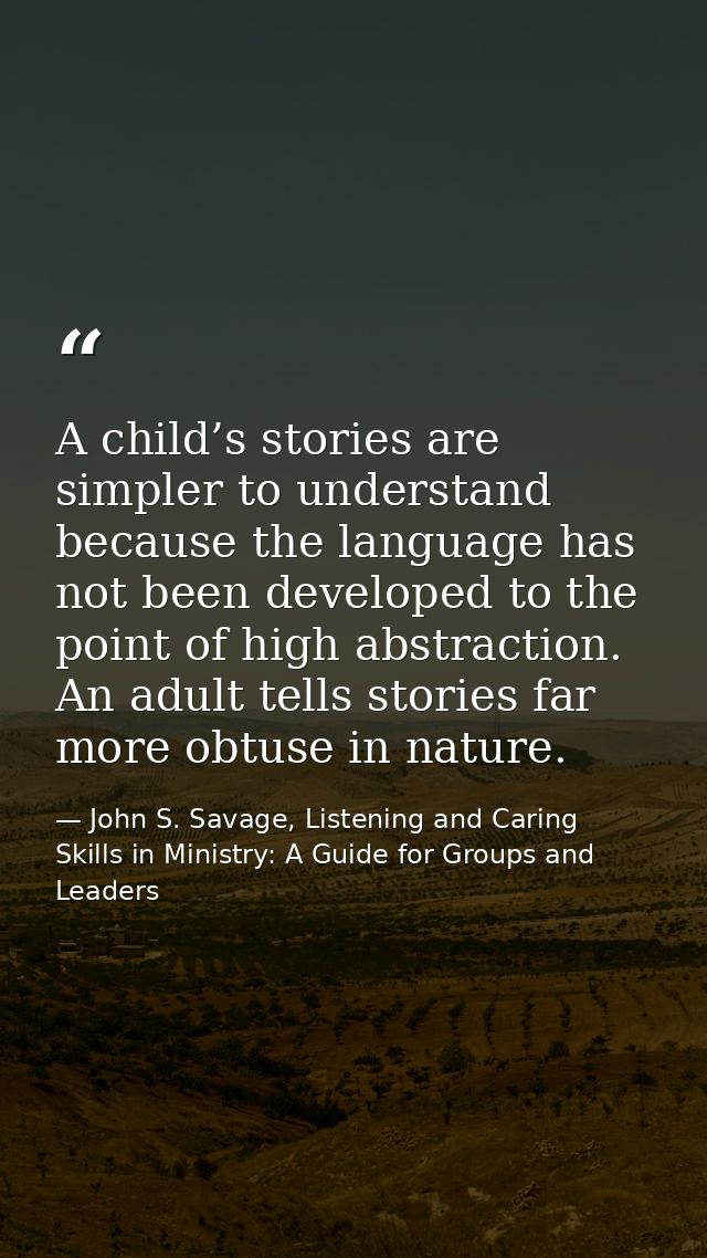 A child’s stories are simpler to understand because the language has not been developed to the point of high abstraction — John S. Savage, Listening and Caring Skills in Ministry: A Guide for Groups and Leaders