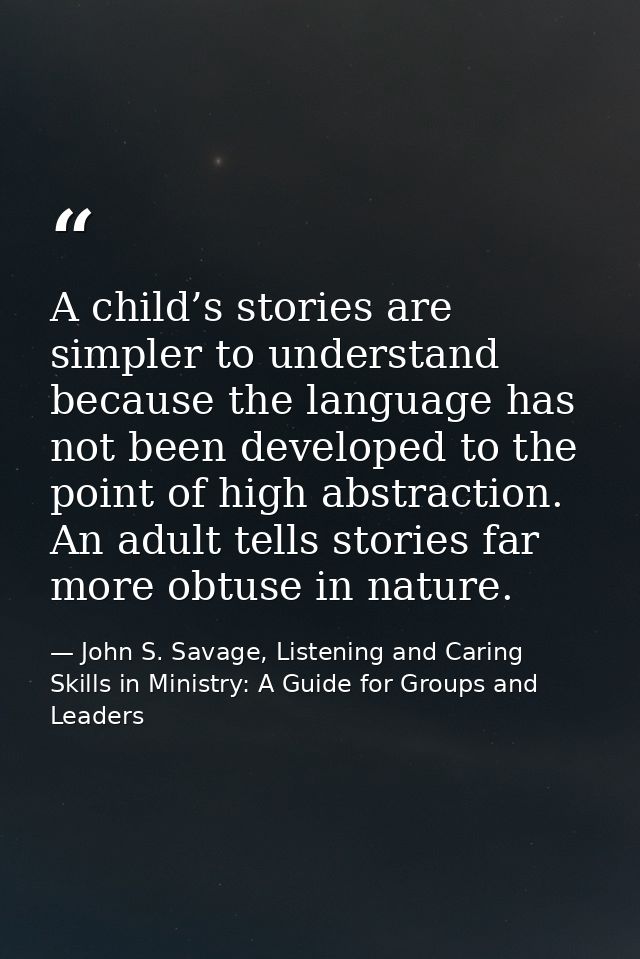 A child’s stories are simpler to understand because the language has not been developed to the point of high abstraction — John S. Savage, Listening and Caring Skills in Ministry: A Guide for Groups and Leaders