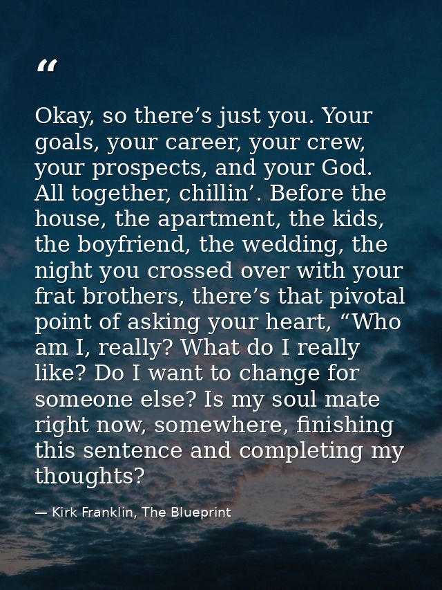 Okay, so there’s just you. Your goals, your career, your crew, your prospects, and your God. All together, chillin’. Bef — Kirk Franklin, The Blueprint
