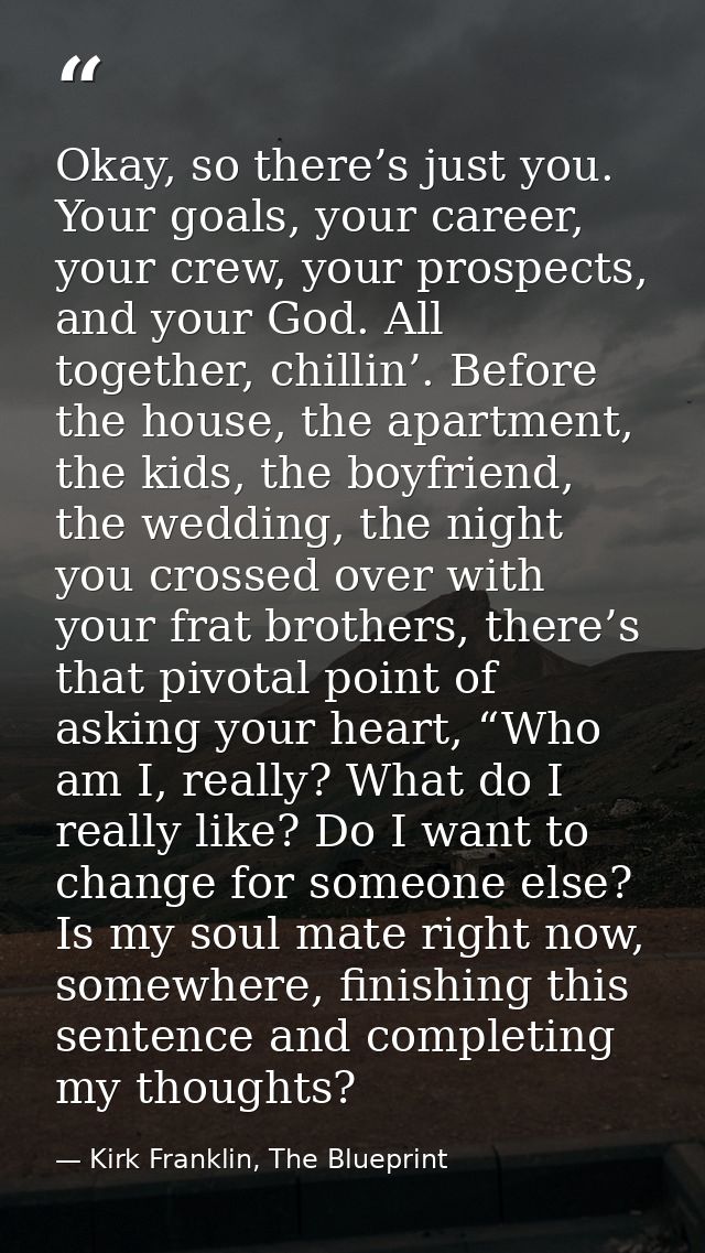 Okay, so there’s just you. Your goals, your career, your crew, your prospects, and your God. All together, chillin’. Bef — Kirk Franklin, The Blueprint