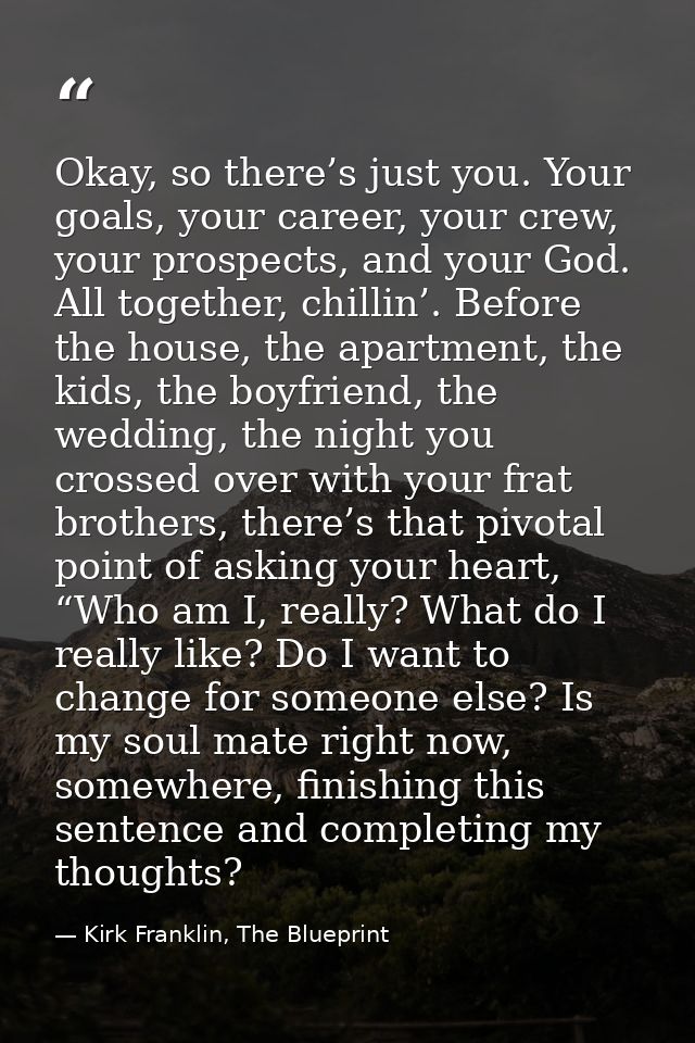 Okay, so there’s just you. Your goals, your career, your crew, your prospects, and your God. All together, chillin’. Bef — Kirk Franklin, The Blueprint