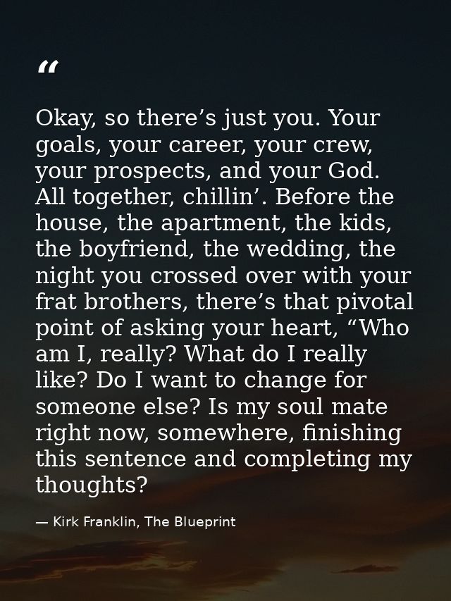 Okay, so there’s just you. Your goals, your career, your crew, your prospects, and your God. All together, chillin’. Bef — Kirk Franklin, The Blueprint