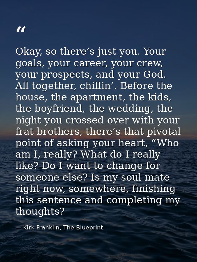 Okay, so there’s just you. Your goals, your career, your crew, your prospects, and your God. All together, chillin’. Bef — Kirk Franklin, The Blueprint