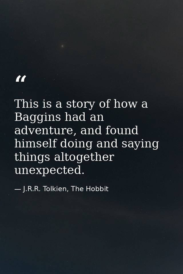 This is a story of how a Baggins had an adventure, and found himself doing and saying things altogether unexpected. — J.R.R. Tolkien, The Hobbit