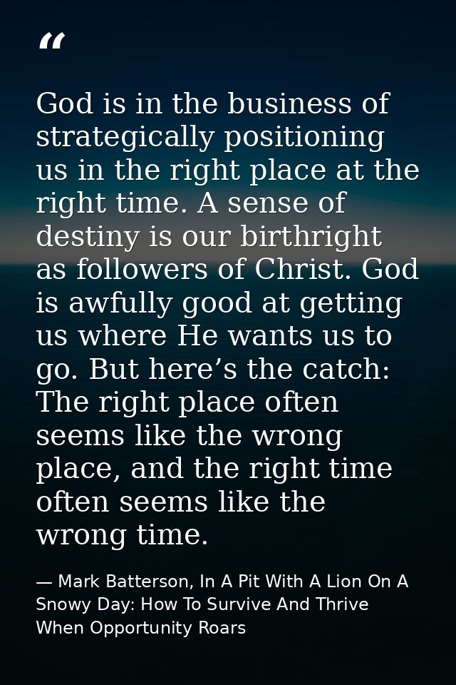 God is in the business of strategically positioning us in the right place at the right time. A sense of destiny is our b — Mark Batterson, In A Pit With A Lion On A Snowy Day: How To Survive And Thrive When Opportunity Roars